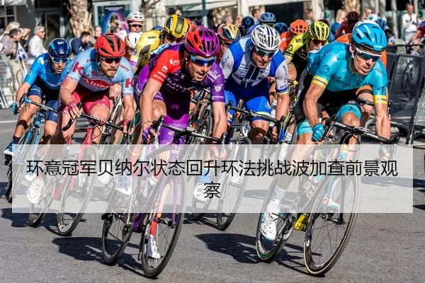 环意冠军贝纳尔状态回升环法挑战波加查前景观察