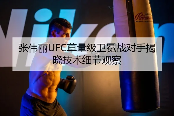 张伟丽UFC草量级卫冕战对手揭晓技术细节观察