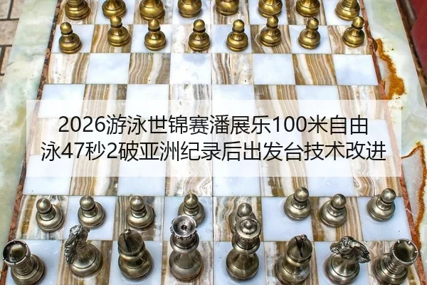2026游泳世锦赛潘展乐100米自由泳47秒2破亚洲纪录后出发台技术改进