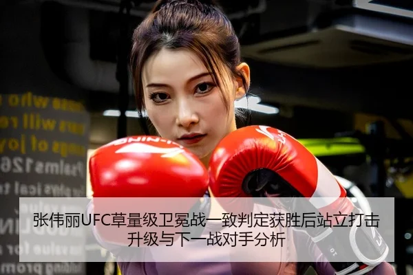 张伟丽UFC草量级卫冕战一致判定获胜后站立打击升级与下一战对手分析
